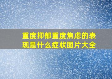 重度抑郁重度焦虑的表现是什么症状图片大全