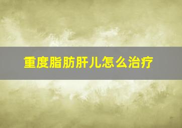 重度脂肪肝儿怎么治疗