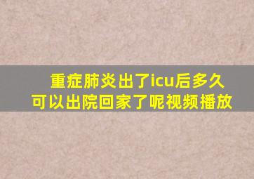 重症肺炎出了icu后多久可以出院回家了呢视频播放