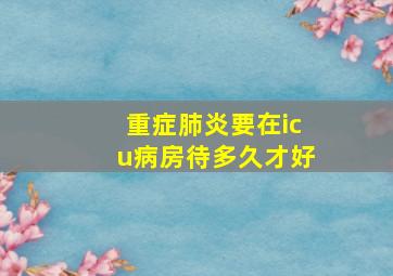 重症肺炎要在icu病房待多久才好