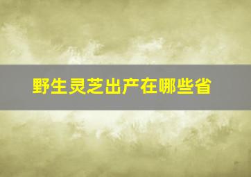 野生灵芝出产在哪些省