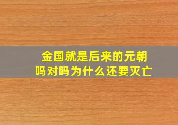 金国就是后来的元朝吗对吗为什么还要灭亡