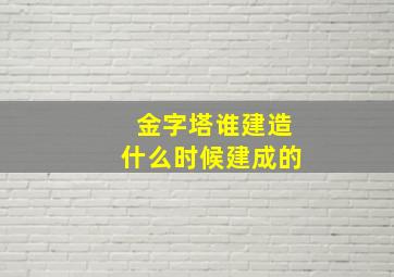 金字塔谁建造什么时候建成的