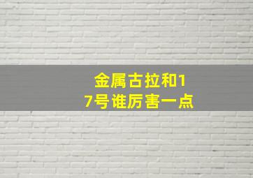 金属古拉和17号谁厉害一点