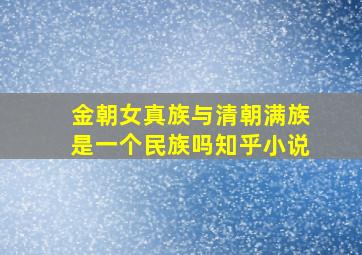 金朝女真族与清朝满族是一个民族吗知乎小说