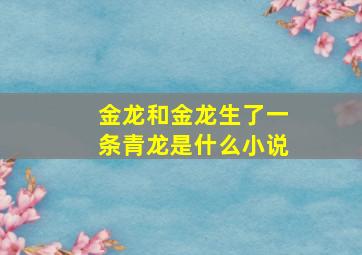 金龙和金龙生了一条青龙是什么小说