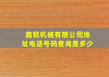 鑫锐机械有限公司地址电话号码查询是多少