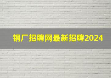 钢厂招聘网最新招聘2024