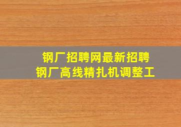 钢厂招聘网最新招聘钢厂高线精扎机调整工