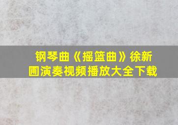 钢琴曲《摇篮曲》徐新圃演奏视频播放大全下载