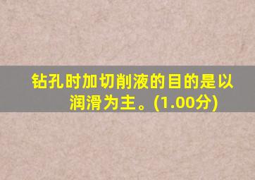 钻孔时加切削液的目的是以润滑为主。(1.00分)