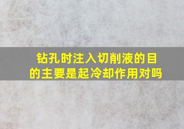 钻孔时注入切削液的目的主要是起冷却作用对吗