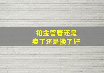 铂金留着还是卖了还是换了好