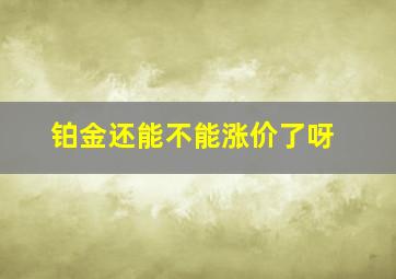 铂金还能不能涨价了呀