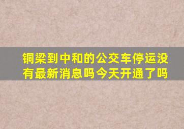 铜梁到中和的公交车停运没有最新消息吗今天开通了吗