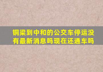 铜梁到中和的公交车停运没有最新消息吗现在还通车吗