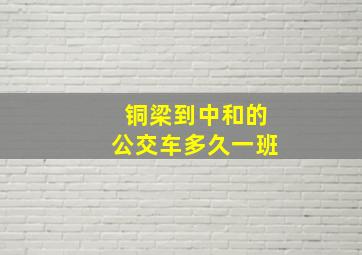 铜梁到中和的公交车多久一班