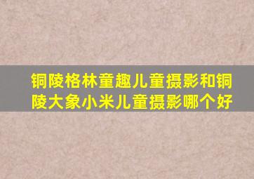 铜陵格林童趣儿童摄影和铜陵大象小米儿童摄影哪个好