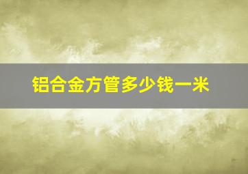 铝合金方管多少钱一米