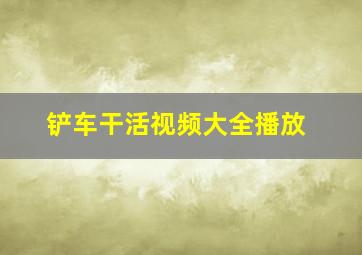 铲车干活视频大全播放