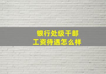 银行处级干部工资待遇怎么样