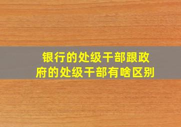 银行的处级干部跟政府的处级干部有啥区别