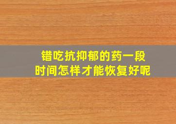 错吃抗抑郁的药一段时间怎样才能恢复好呢