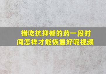 错吃抗抑郁的药一段时间怎样才能恢复好呢视频