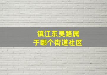 镇江东吴路属于哪个街道社区