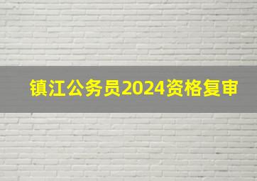 镇江公务员2024资格复审