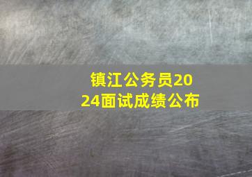 镇江公务员2024面试成绩公布