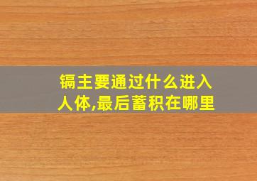 镉主要通过什么进入人体,最后蓄积在哪里