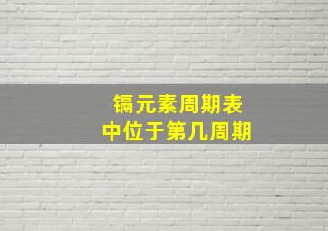 镉元素周期表中位于第几周期