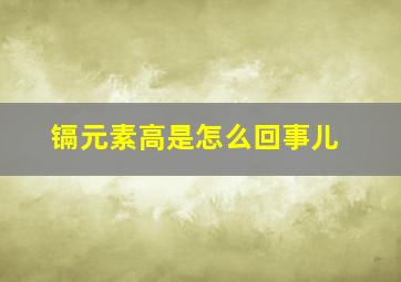 镉元素高是怎么回事儿