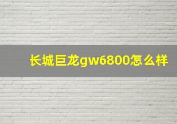 长城巨龙gw6800怎么样