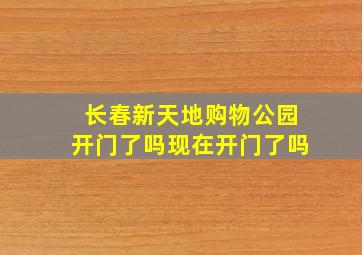 长春新天地购物公园开门了吗现在开门了吗