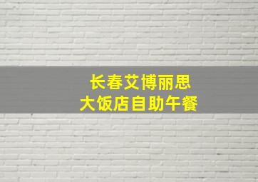 长春艾博丽思大饭店自助午餐