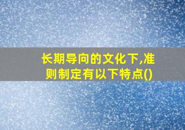 长期导向的文化下,准则制定有以下特点()