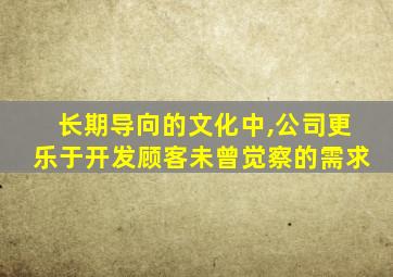 长期导向的文化中,公司更乐于开发顾客未曾觉察的需求