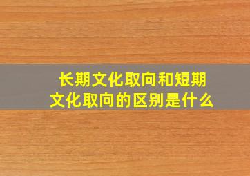 长期文化取向和短期文化取向的区别是什么