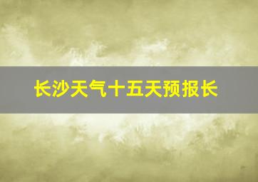 长沙天气十五天预报长