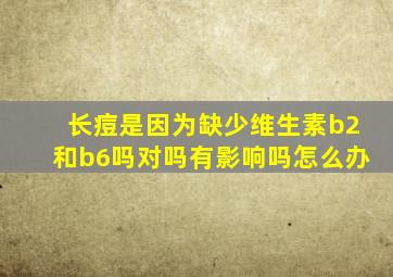 长痘是因为缺少维生素b2和b6吗对吗有影响吗怎么办