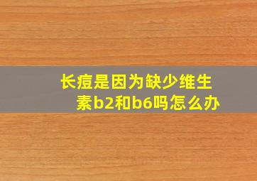 长痘是因为缺少维生素b2和b6吗怎么办