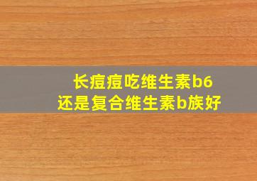 长痘痘吃维生素b6还是复合维生素b族好