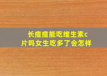 长痘痘能吃维生素c片吗女生吃多了会怎样