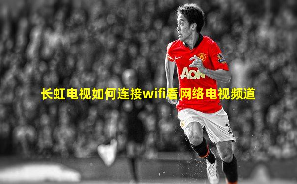长虹电视如何连接wifi看网络电视频道