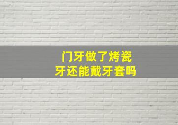 门牙做了烤瓷牙还能戴牙套吗