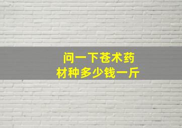 问一下苍术药材种多少钱一斤