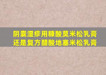 阴囊湿疹用糠酸莫米松乳膏还是复方醋酸地塞米松乳膏