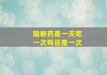 阻断药是一天吃一次吗还是一次